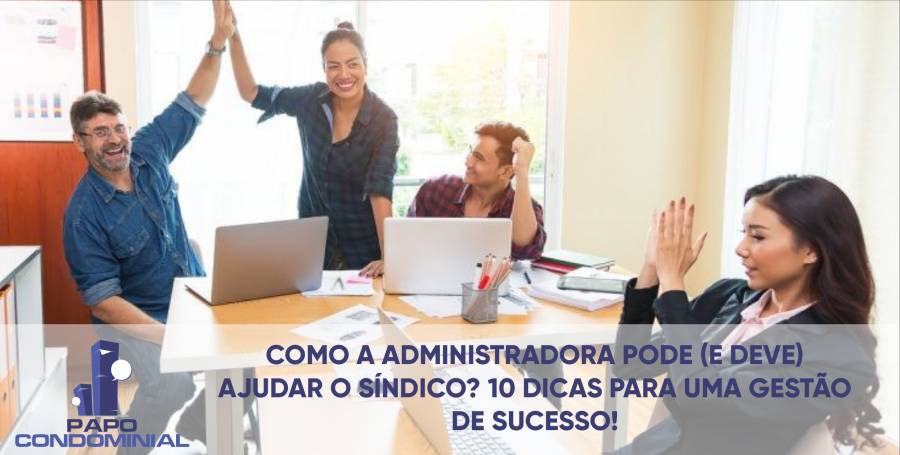 COMO A ADMINISTRADORA PODE (E DEVE) AJUDAR O SÍNDICO? 10 DICAS PARA UMA GESTÃO DE SUCESSO!